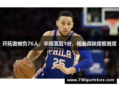 开拓者憾负76人，半场落后1分，杨瀚森缺席板凳席