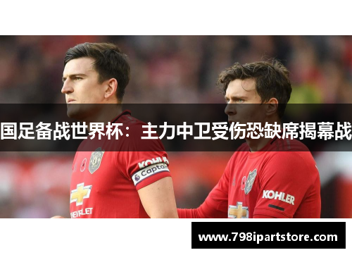 国足备战世界杯：主力中卫受伤恐缺席揭幕战